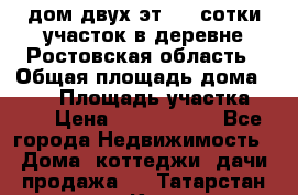 дом двух эт. 33 сотки участок в деревне Ростовская область › Общая площадь дома ­ 300 › Площадь участка ­ 33 › Цена ­ 1 500 000 - Все города Недвижимость » Дома, коттеджи, дачи продажа   . Татарстан респ.,Казань г.